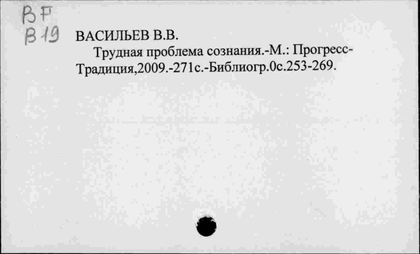 ﻿ЙР
ВАСИЛЬЕВ В.В.
Трудная проблема сознания.-М.: Прогресс-Традиция,2009.-271с.-Библиогр.0с.253-269.